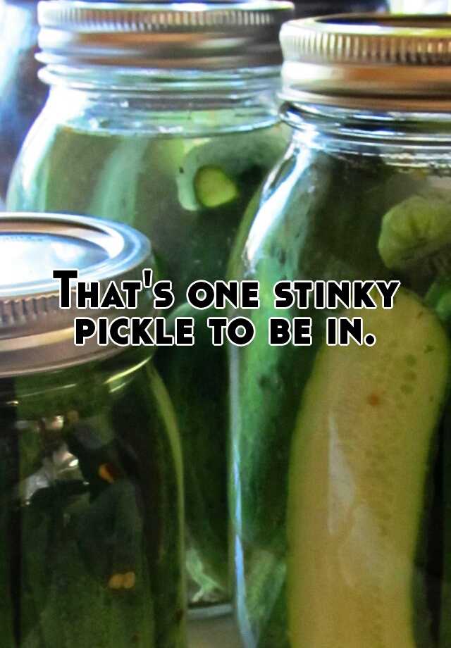 That's one stinky pickle to be in.