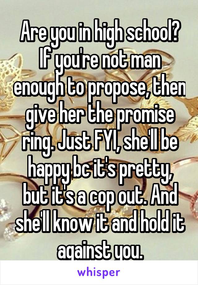 Are you in high school? If you're not man enough to propose, then give her the promise ring. Just FYI, she'll be happy bc it's pretty, but it's a cop out. And she'll know it and hold it against you.
