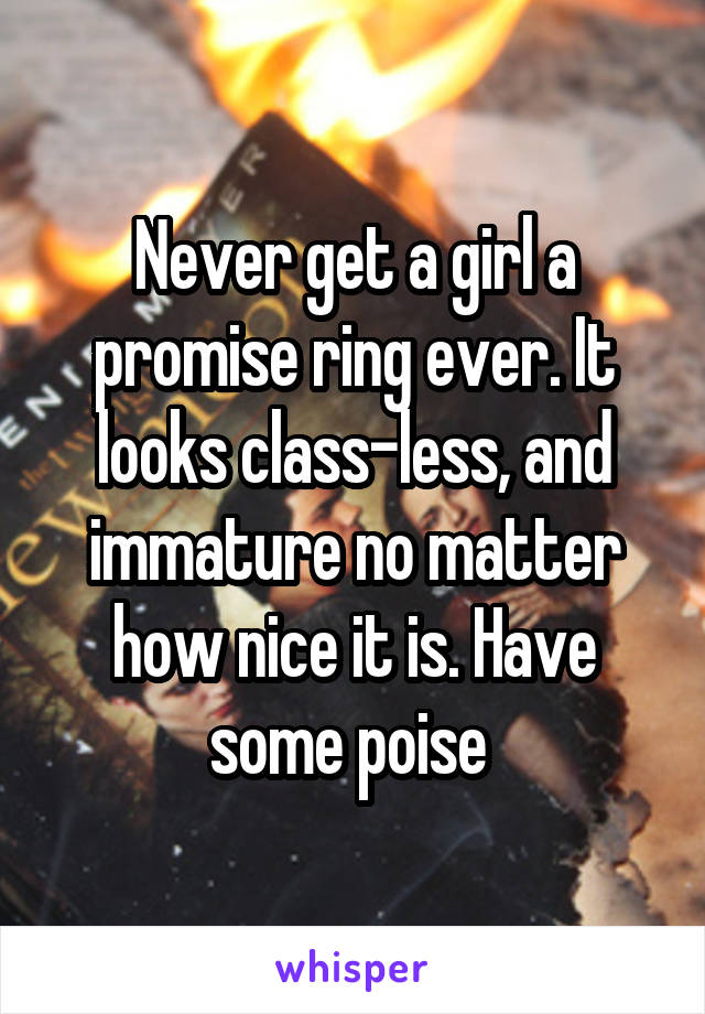 Never get a girl a promise ring ever. It looks class-less, and immature no matter how nice it is. Have some poise 