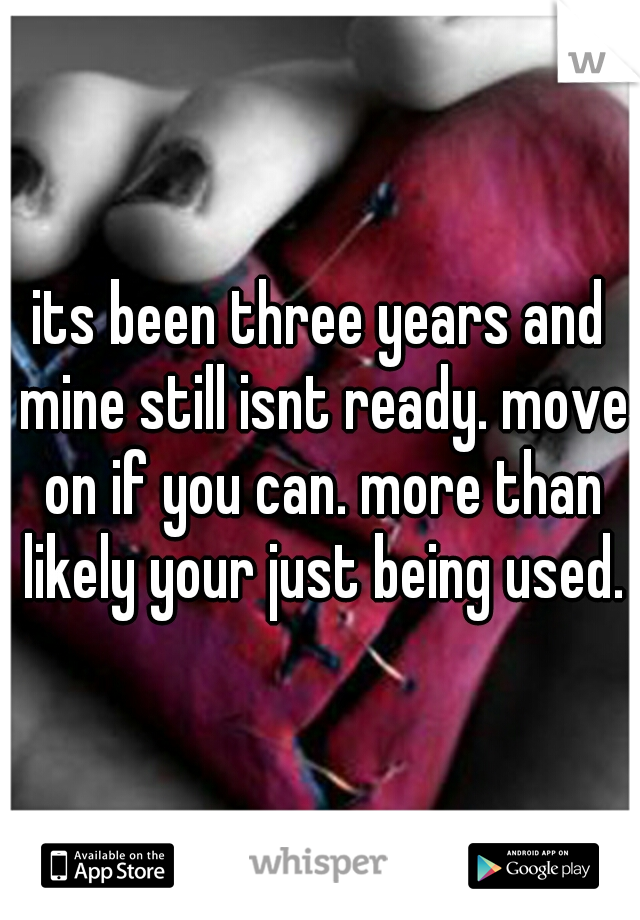 its been three years and mine still isnt ready. move on if you can. more than likely your just being used.