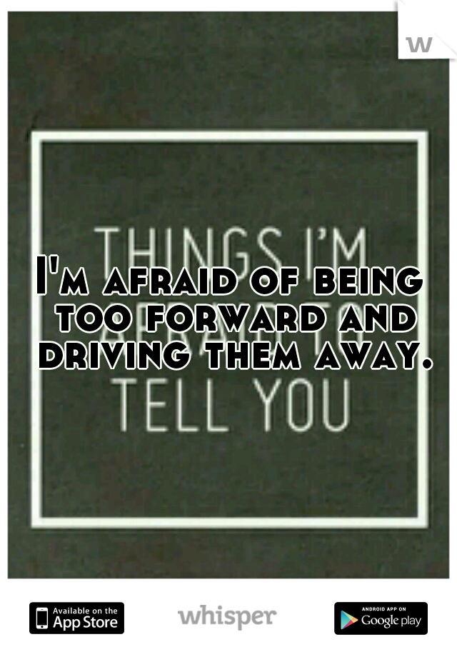 I'm afraid of being too forward and driving them away.