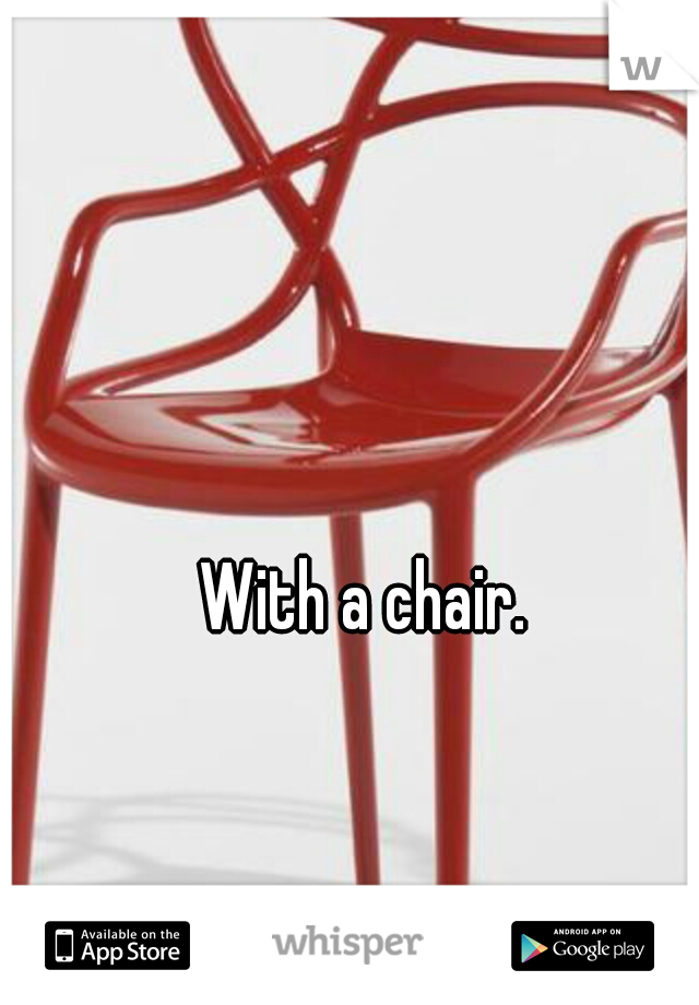 With a chair. 