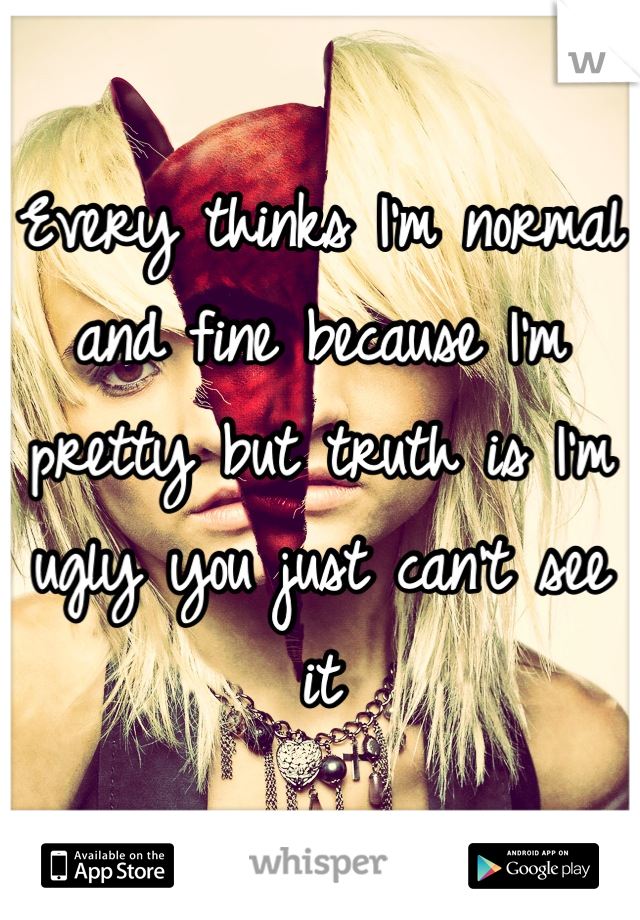 Every thinks I'm normal and fine because I'm pretty but truth is I'm ugly you just can't see it