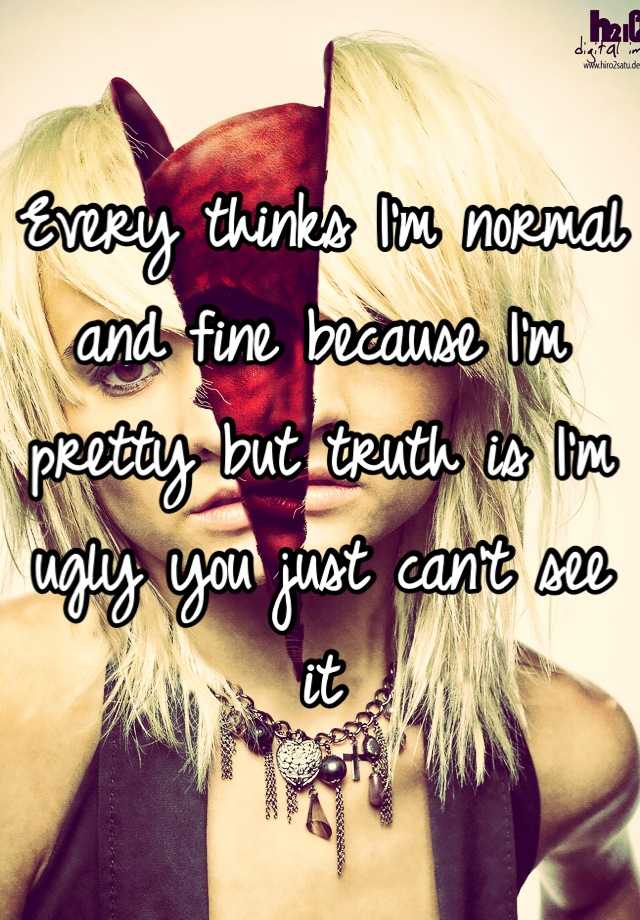 Every thinks I'm normal and fine because I'm pretty but truth is I'm ugly you just can't see it