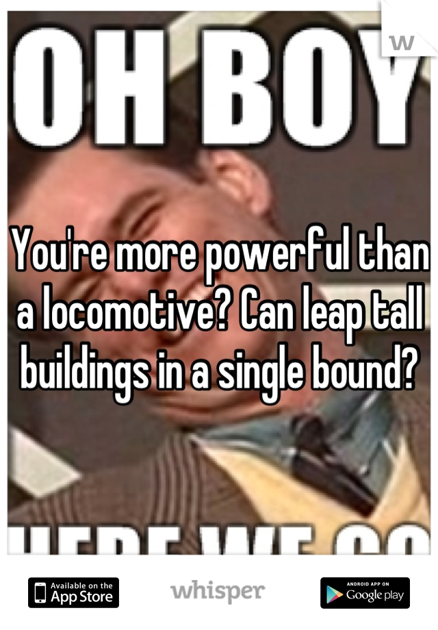 You're more powerful than a locomotive? Can leap tall buildings in a single bound?