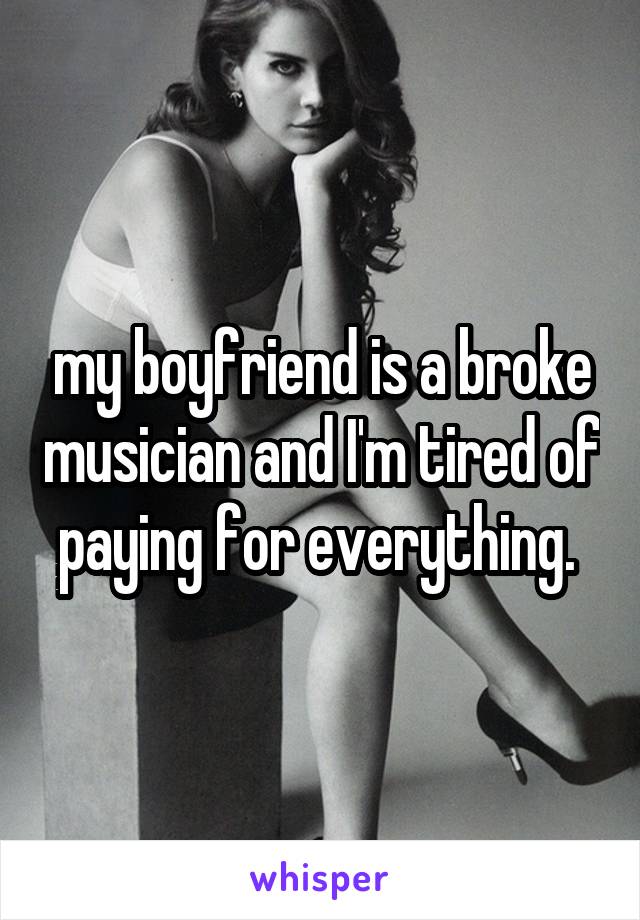 my boyfriend is a broke musician and I'm tired of paying for everything. 