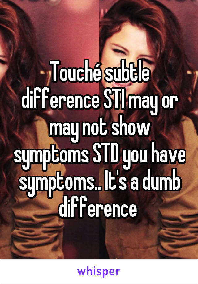 Touché subtle difference STI may or may not show symptoms STD you have symptoms.. It's a dumb difference 