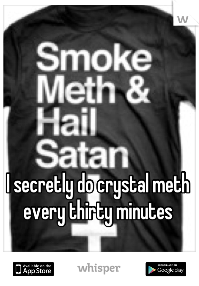 I secretly do crystal meth every thirty minutes
