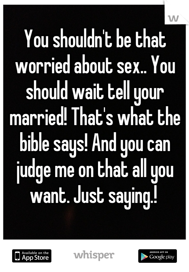 You shouldn't be that worried about sex.. You should wait tell your married! That's what the bible says! And you can judge me on that all you want. Just saying.! 