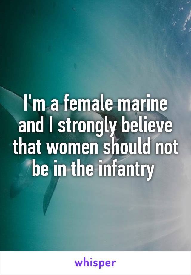 I'm a female marine and I strongly believe that women should not be in the infantry 