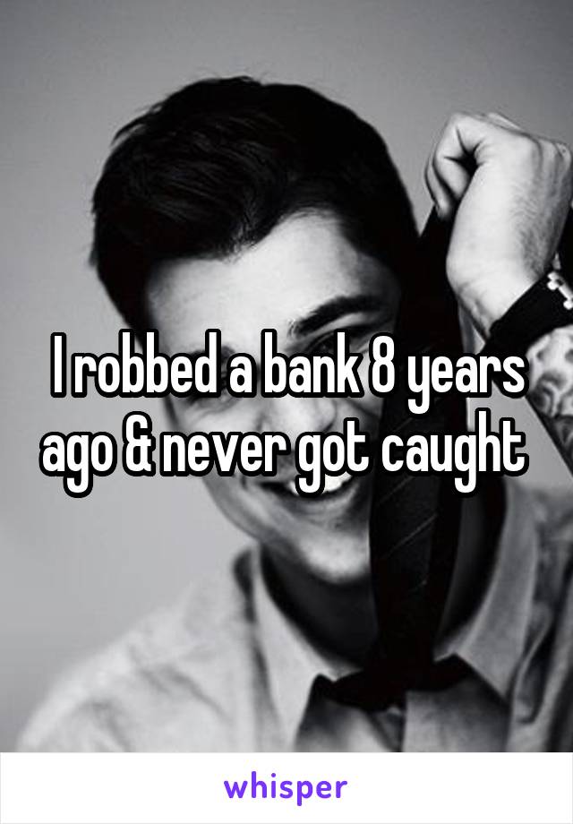 I robbed a bank 8 years ago & never got caught 