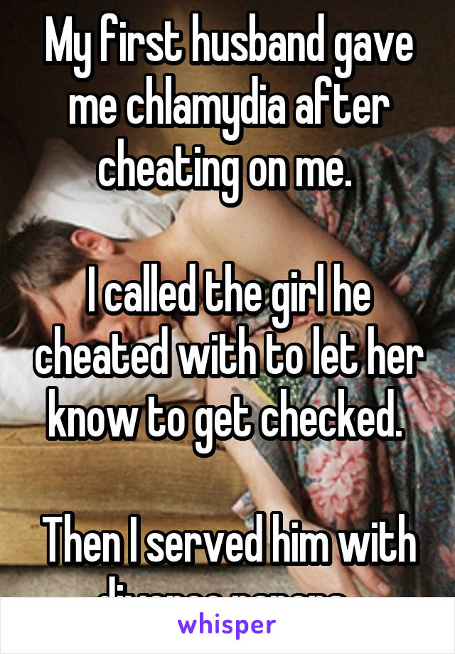 My first husband gave me chlamydia after cheating on me. 

I called the girl he cheated with to let her know to get checked. 

Then I served him with divorce papers. 