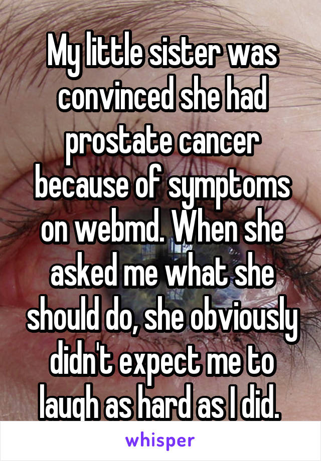My little sister was convinced she had prostate cancer because of symptoms on webmd. When she asked me what she should do, she obviously didn't expect me to laugh as hard as I did. 