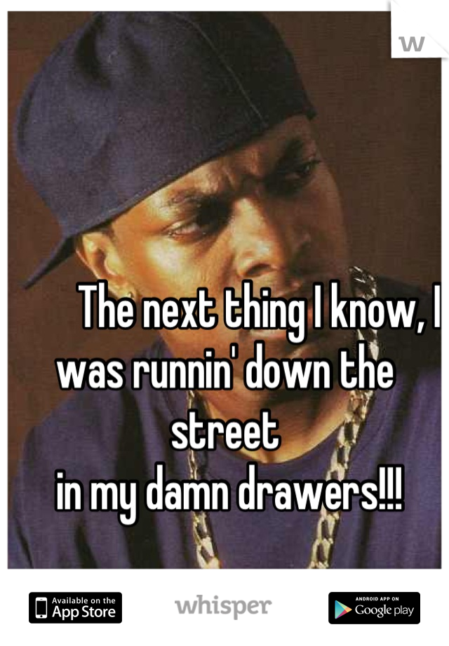         The next thing I know, I was runnin' down the street
 in my damn drawers!!!
