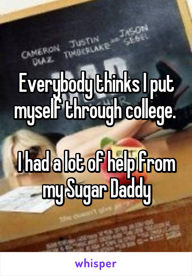 Everybody thinks I put myself through college. 

I had a lot of help from my Sugar Daddy