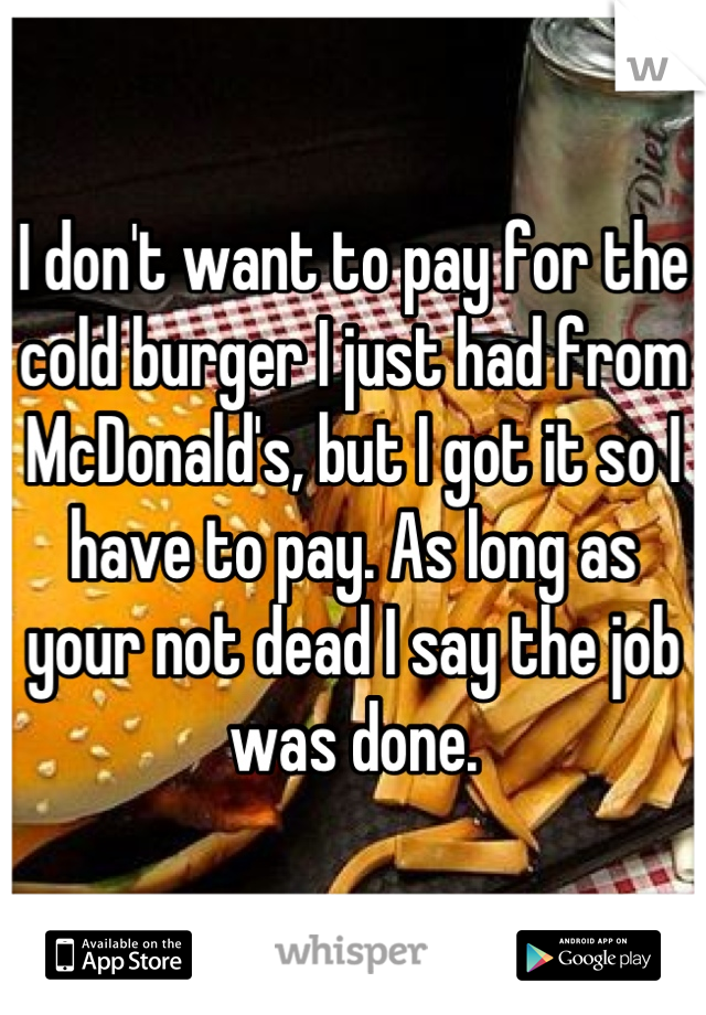 I don't want to pay for the cold burger I just had from McDonald's, but I got it so I have to pay. As long as your not dead I say the job was done.