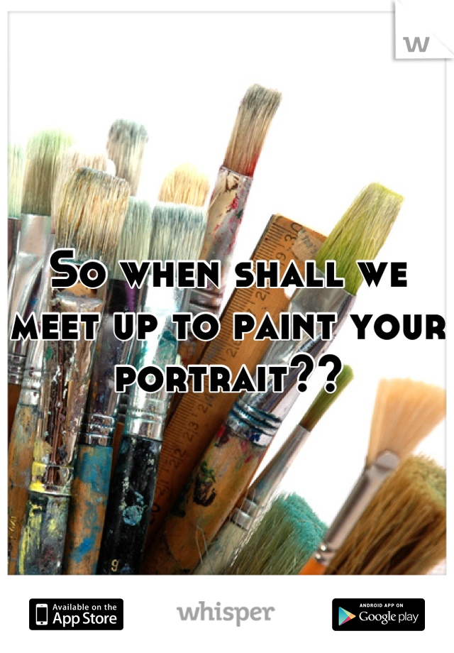 So when shall we meet up to paint your portrait??