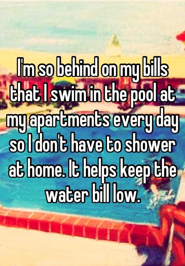 i-m-so-behind-on-my-bills-that-i-swim-in-the-pool-at-my-apartments