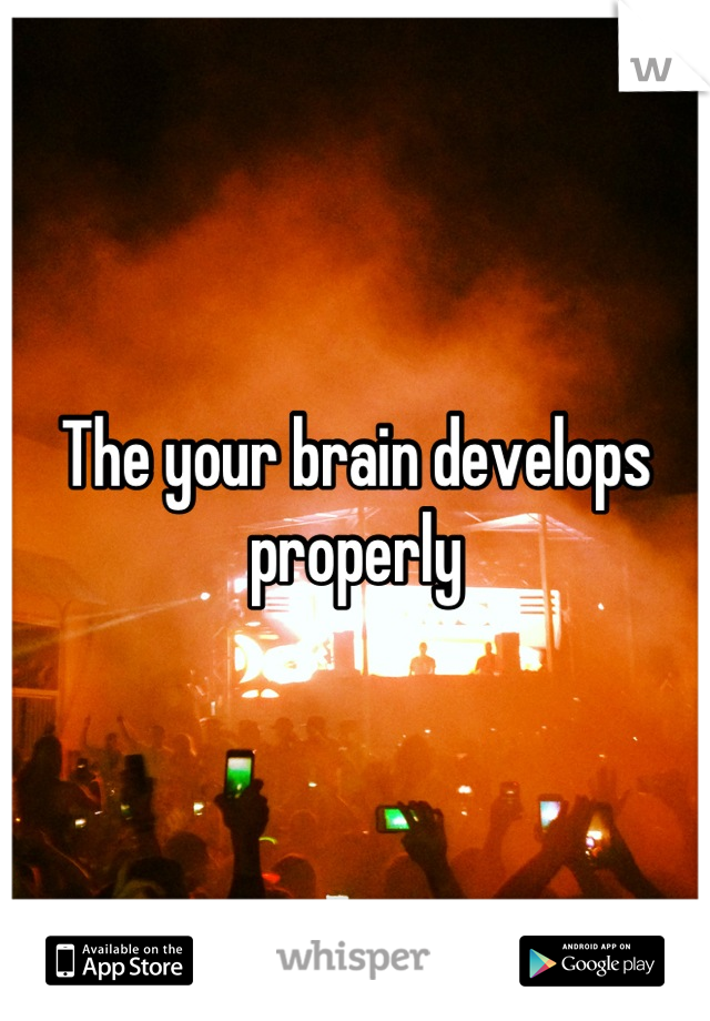 The your brain develops properly