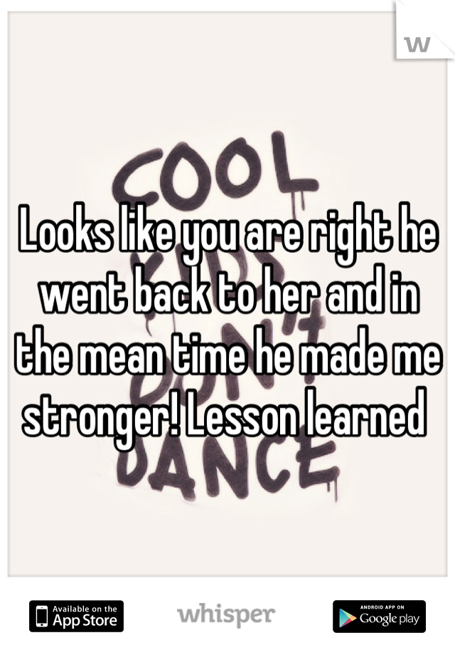 Looks like you are right he went back to her and in the mean time he made me stronger! Lesson learned 