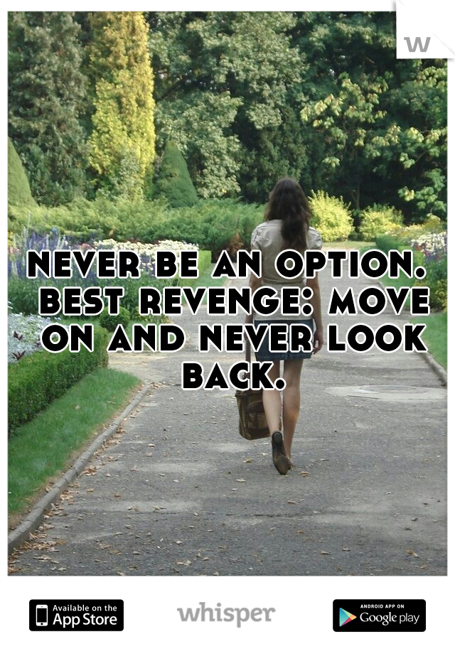 never be an option. best revenge: move on and never look back.