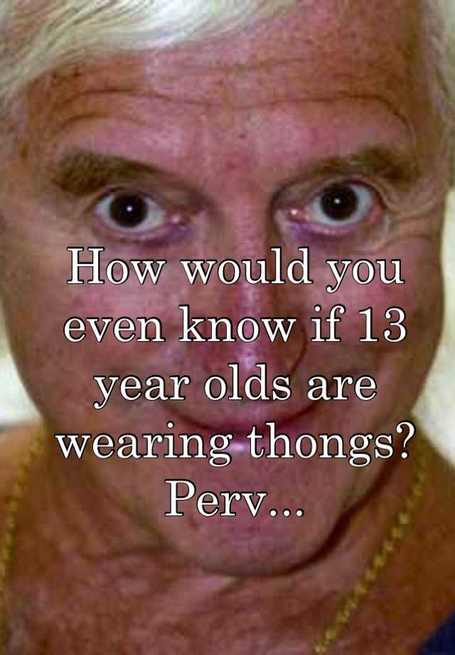 How would you even know if 13 year olds are wearing thongs? Perv...