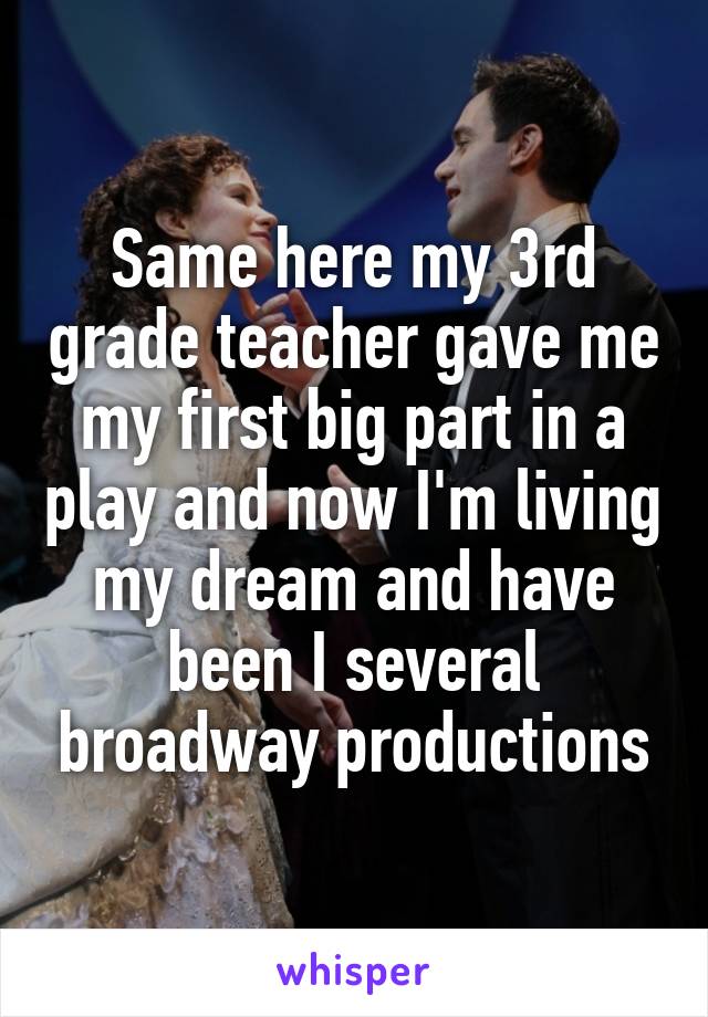 Same here my 3rd grade teacher gave me my first big part in a play and now I'm living my dream and have been I several broadway productions