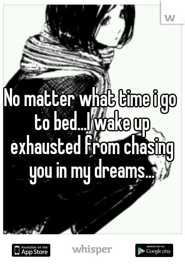 No matter what time i go to bed...I wake up exhausted from chasing you in my dreams...