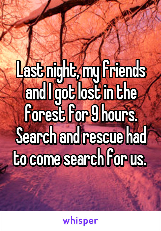 Last night, my friends and I got lost in the forest for 9 hours. Search and rescue had to come search for us. 