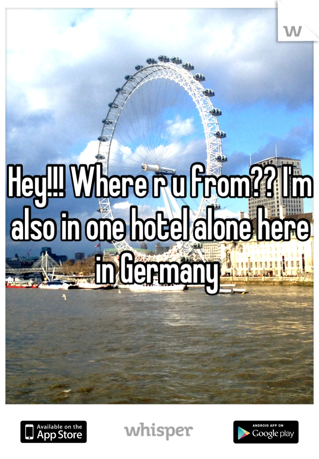 Hey!!! Where r u from?? I'm also in one hotel alone here in Germany 