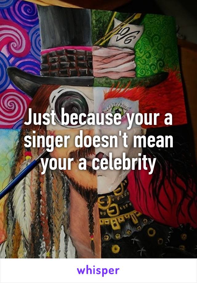 Just because your a singer doesn't mean your a celebrity