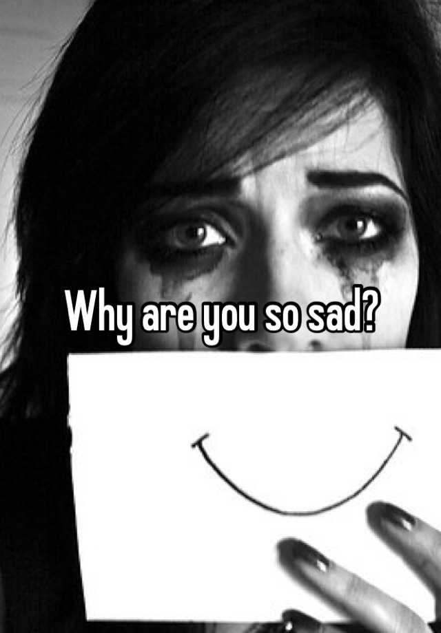 why-are-you-so-sad