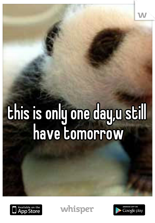 this is only one day,u still have tomorrow