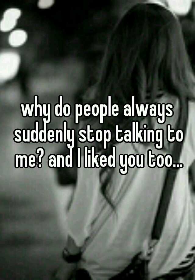 why-do-people-always-suddenly-stop-talking-to-me-and-i-liked-you-too