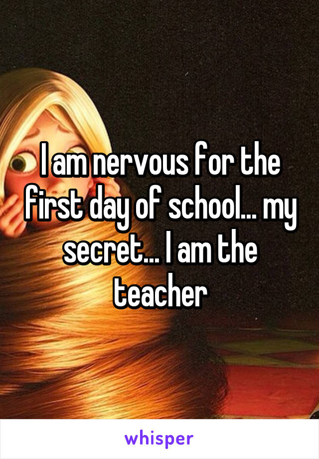 I am nervous for the first day of school... my secret... I am the teacher