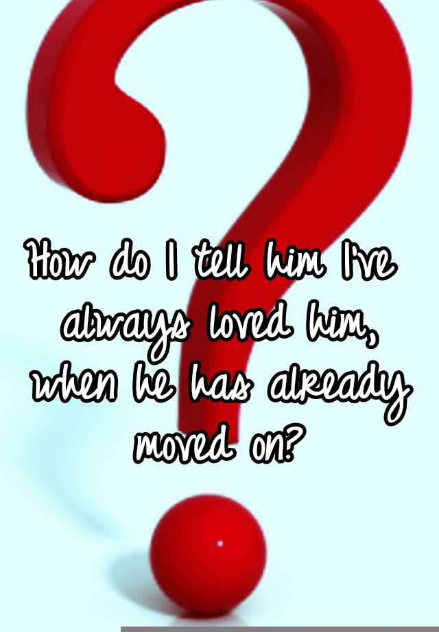 how-do-i-tell-him-i-ve-always-loved-him-when-he-has-already-moved-on