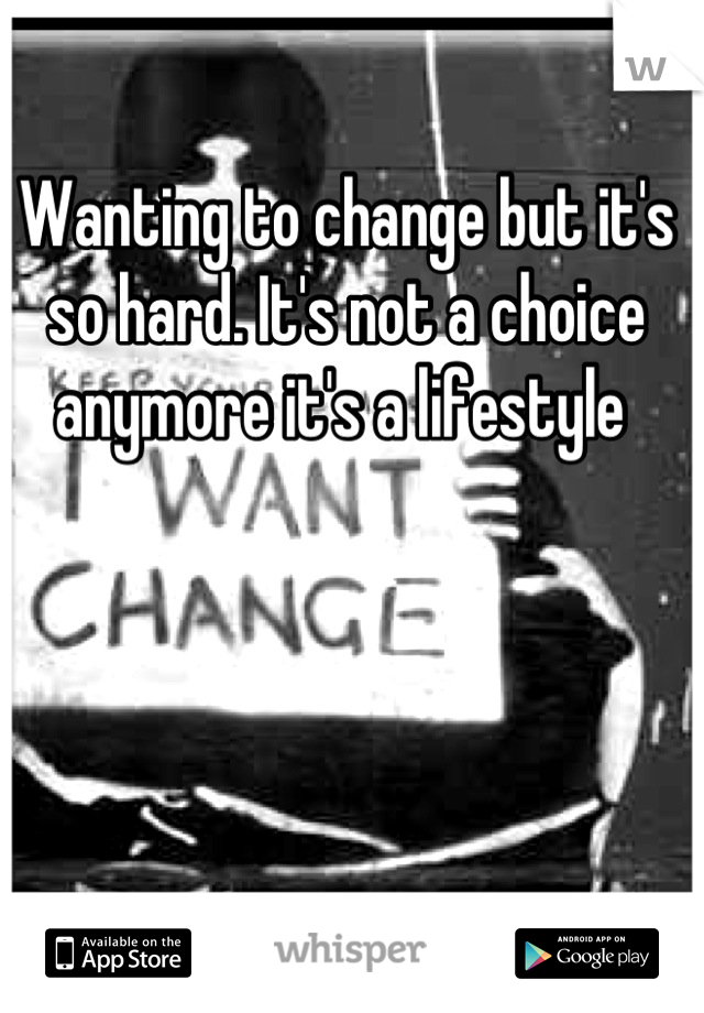 Wanting to change but it's so hard. It's not a choice anymore it's a lifestyle 
