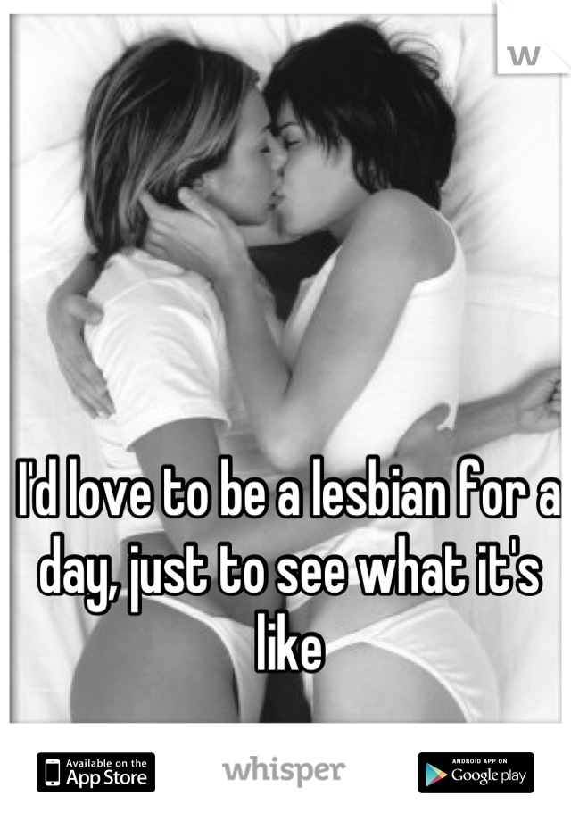 I'd love to be a lesbian for a day, just to see what it's like
