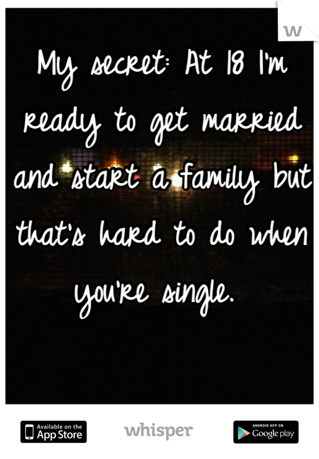 My secret: At 18 I'm ready to get married and start a family but that's hard to do when you're single. 