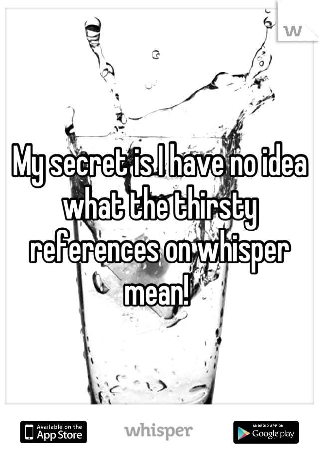 My secret is I have no idea what the thirsty references on whisper mean! 