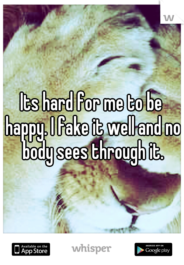 Its hard for me to be happy. I fake it well and no body sees through it.