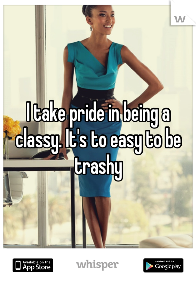 I take pride in being a classy. It's to easy to be trashy