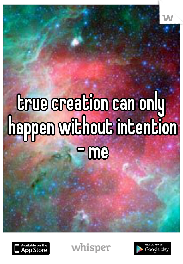 true creation can only happen without intention - me