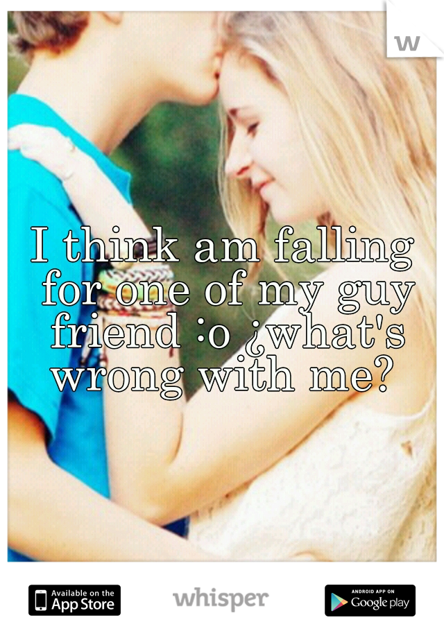 I think am falling for one of my guy friend :o ¿what's wrong with me? 