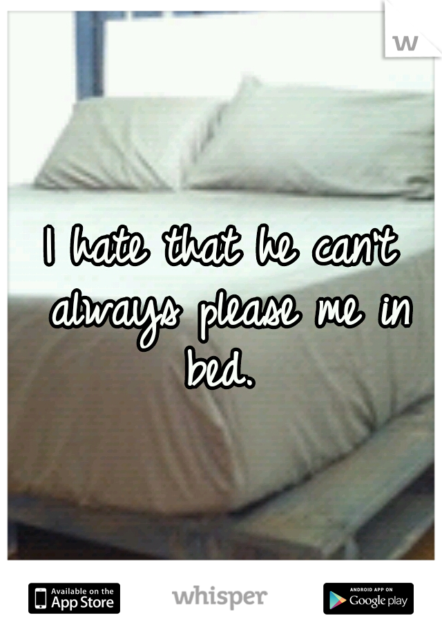I hate that he can't always please me in bed. 