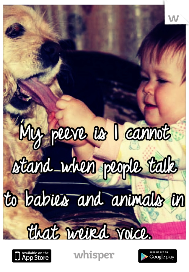 My peeve is I cannot stand when people talk to babies and animals in that weird voice. 