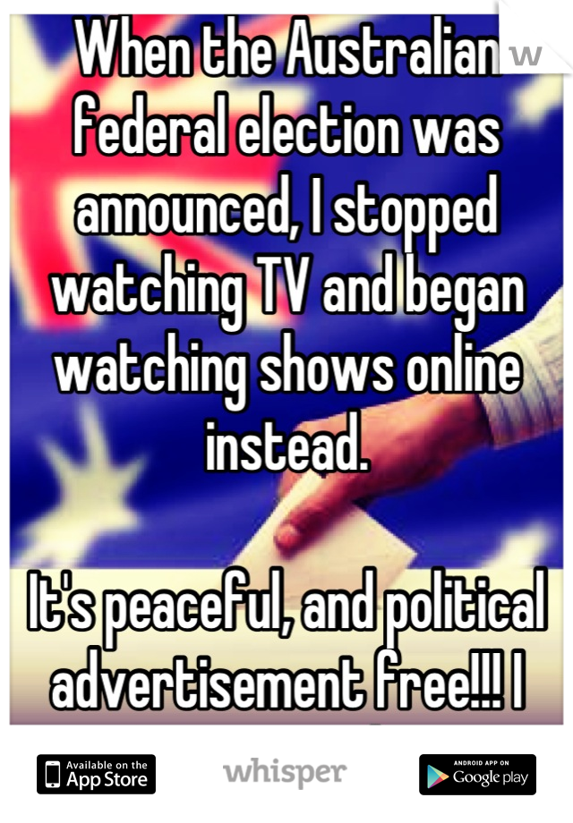 When the Australian federal election was announced, I stopped watching TV and began watching shows online instead. 

It's peaceful, and political advertisement free!!! I recommend it.