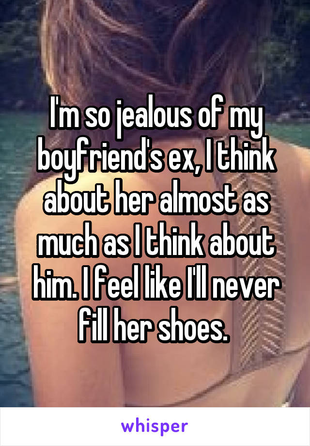 I'm so jealous of my boyfriend's ex, I think about her almost as much as I think about him. I feel like I'll never fill her shoes. 