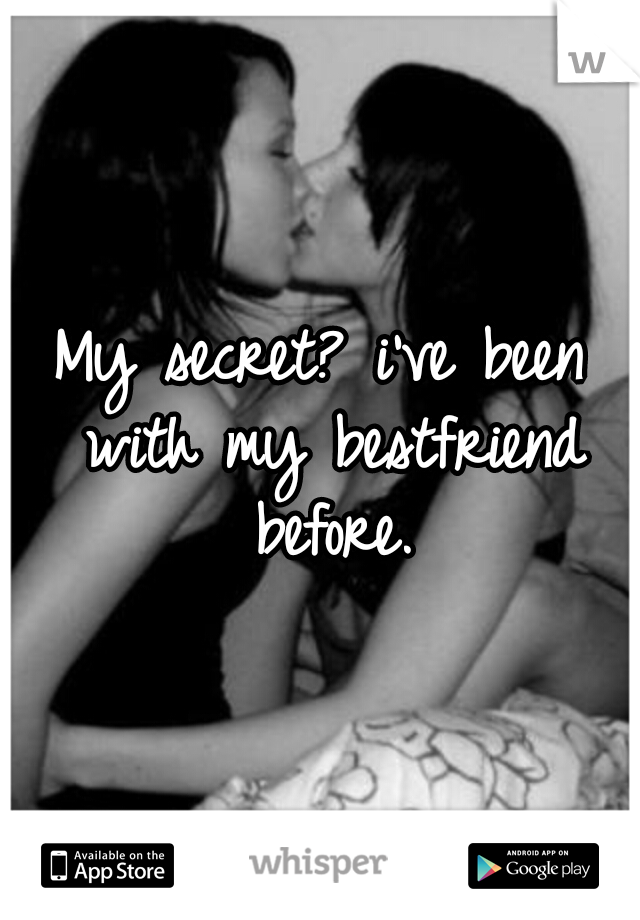 My secret? i've been with my bestfriend before.