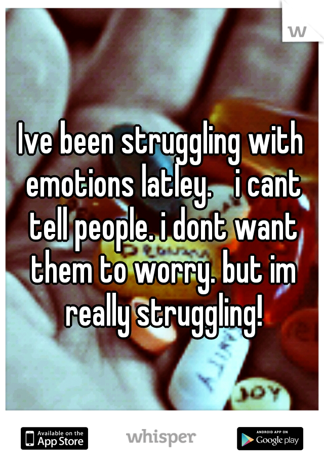 Ive been struggling with emotions latley. 
i cant tell people. i dont want them to worry. but im really struggling!